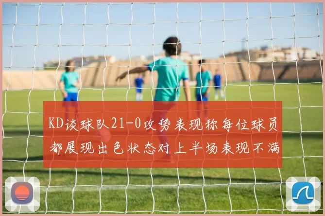 KD谈球队21-0攻势表现称每位球员都展现出色状态对上半场表现不满