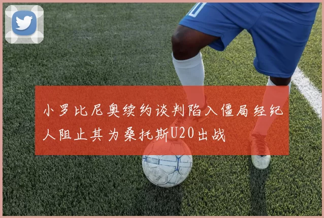 小罗比尼奥续约谈判陷入僵局经纪人阻止其为桑托斯U20出战