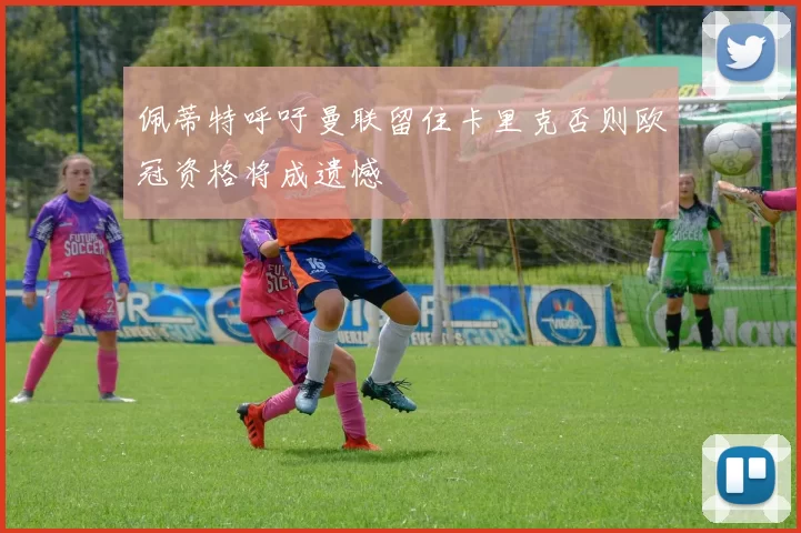 佩蒂特呼吁曼联留住卡里克否则欧冠资格将成遗憾