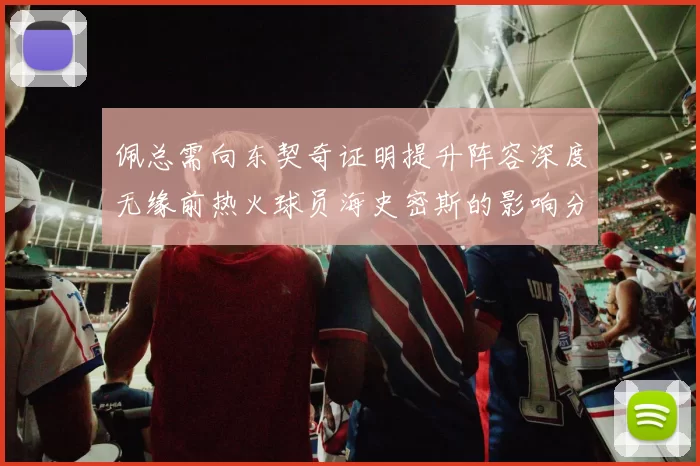 佩总需向东契奇证明提升阵容深度无缘前热火球员海史密斯的影响分析