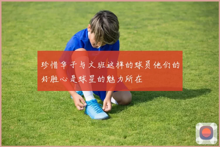珍惜华子与文班这样的球员他们的好胜心是球星的魅力所在