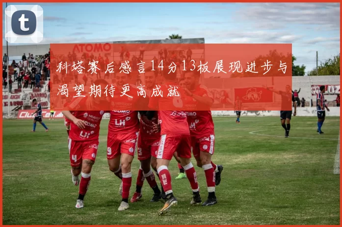 科塔赛后感言14分13板展现进步与渴望期待更高成就