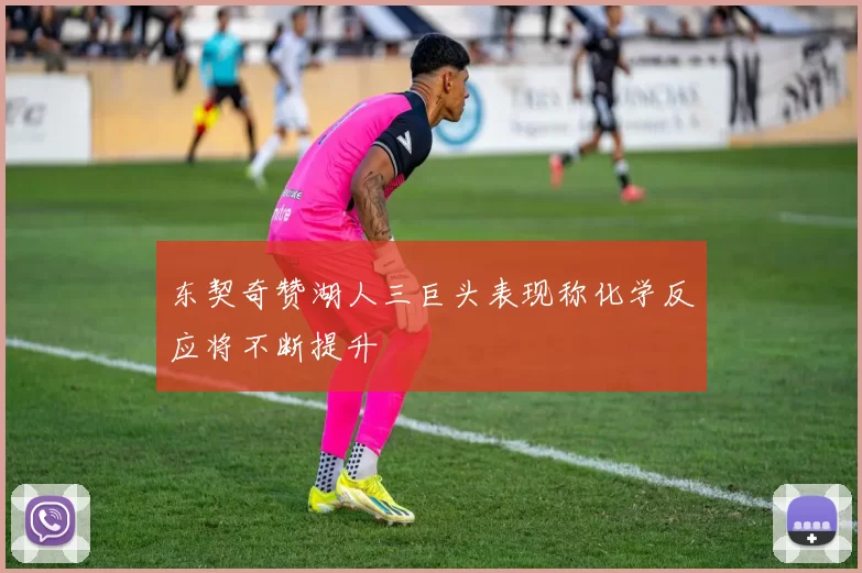 东契奇赞湖人三巨头表现称化学反应将不断提升