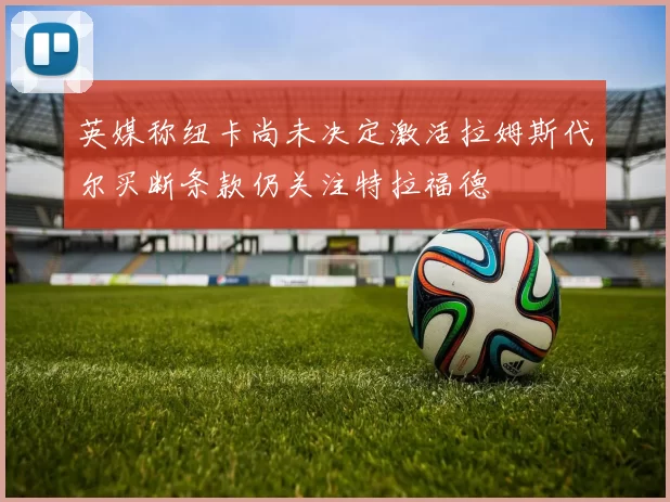 英媒称纽卡尚未决定激活拉姆斯代尔买断条款仍关注特拉福德