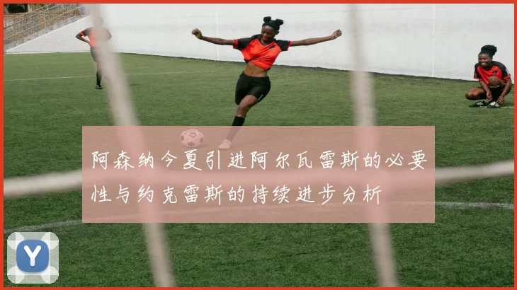 阿森纳今夏引进阿尔瓦雷斯的必要性与约克雷斯的持续进步分析