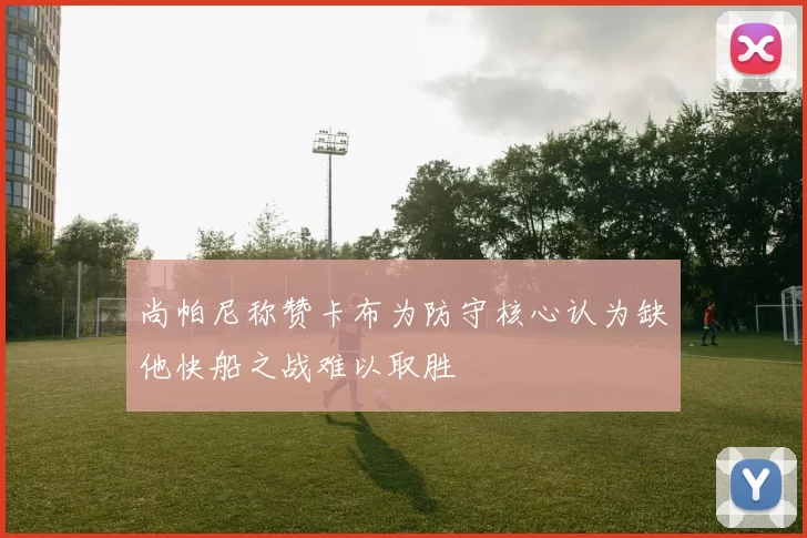 尚帕尼称赞卡布为防守核心认为缺他快船之战难以取胜