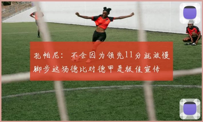 孔帕尼：不会因为领先11分就放慢脚步这场德比对德甲是极佳宣传