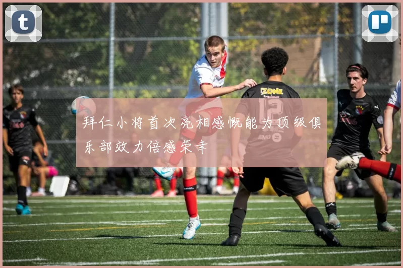拜仁小将首次亮相感慨能为顶级俱乐部效力倍感荣幸