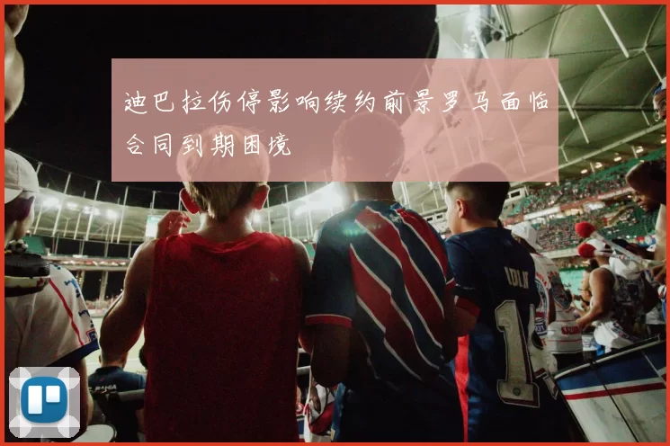 迪巴拉伤停影响续约前景罗马面临合同到期困境