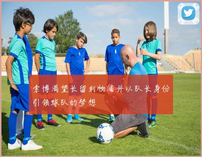 索博渴望长留利物浦并以队长身份引领球队的梦想