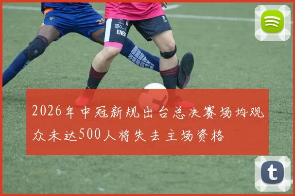 2026年中冠新规出台总决赛场均观众未达500人将失去主场资格