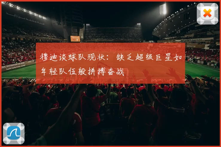 穆迪谈球队现状：缺乏超级巨星如年轻队伍般拼搏奋战