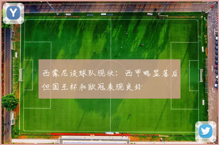 西蒙尼谈球队现状：西甲略显落后但国王杯和欧冠表现良好