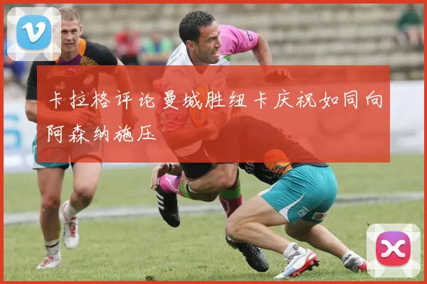 卡拉格评论曼城胜纽卡庆祝如同向阿森纳施压
