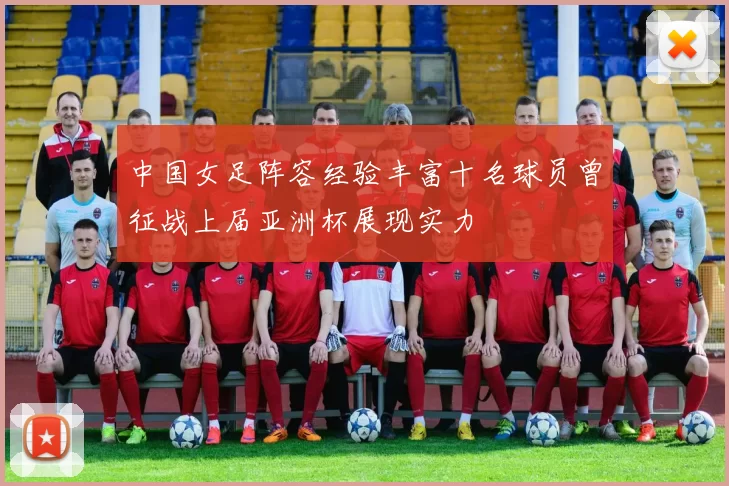 中国女足阵容经验丰富十名球员曾征战上届亚洲杯展现实力