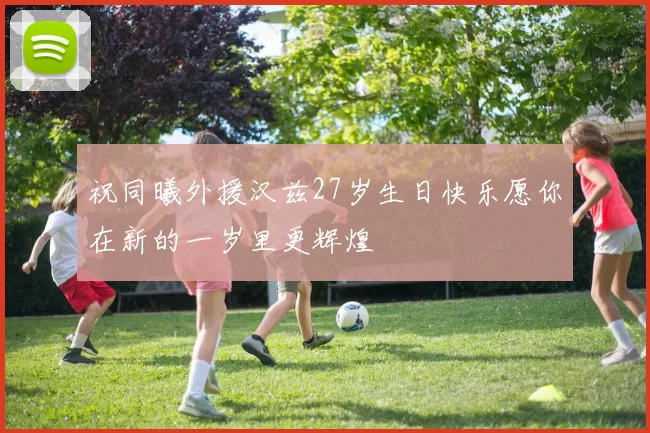 祝同曦外援汉兹27岁生日快乐愿你在新的一岁里更辉煌