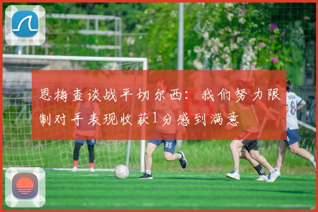 恩梅查谈战平切尔西：我们努力限制对手表现收获1分感到满意