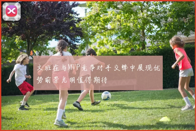 文班在与MVP竞争对手交锋中展现优势前景光明值得期待