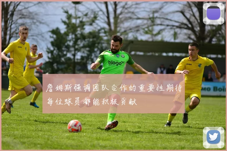 詹姆斯强调团队合作的重要性期待每位球员都能积极贡献
