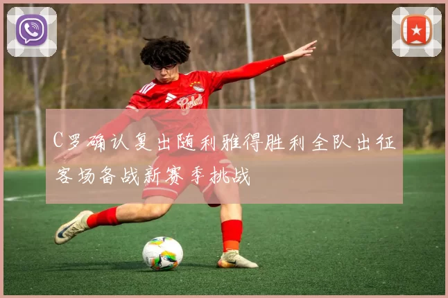 C罗确认复出随利雅得胜利全队出征客场备战新赛季挑战