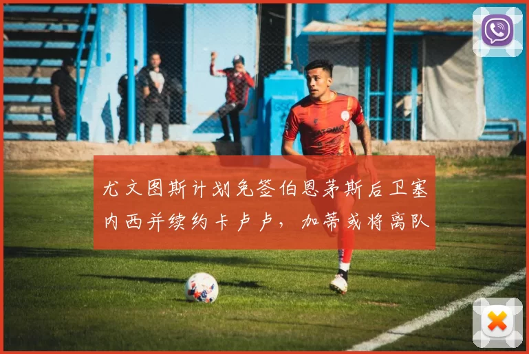 尤文图斯计划免签伯恩茅斯后卫塞内西并续约卡卢卢，加蒂或将离队