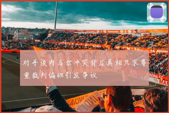 对手谈内马尔冲突背后真相只求尊重裁判偏袒引发争议