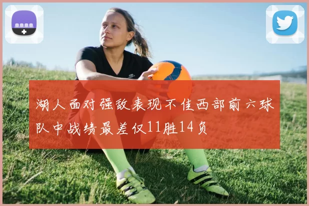 湖人面对强敌表现不佳西部前六球队中战绩最差仅11胜14负