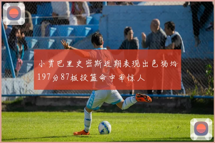 小贾巴里史密斯近期表现出色场均197分87板投篮命中率惊人