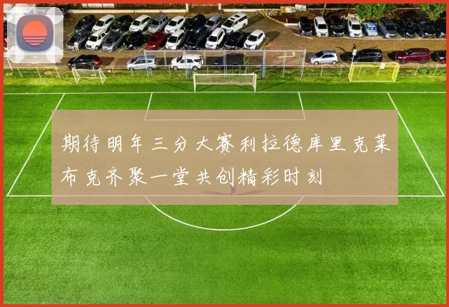 期待明年三分大赛利拉德库里克莱布克齐聚一堂共创精彩时刻