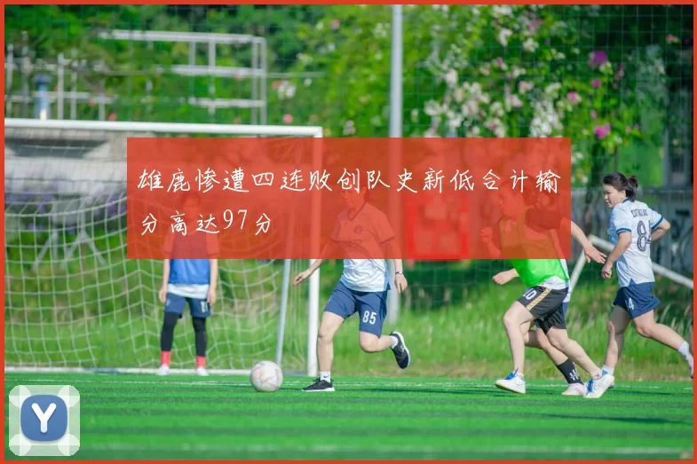 雄鹿惨遭四连败创队史新低合计输分高达97分