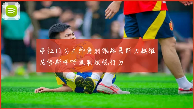 弗拉门戈主帅费利佩路易斯力挺维尼修斯呼吁抵制歧视行为