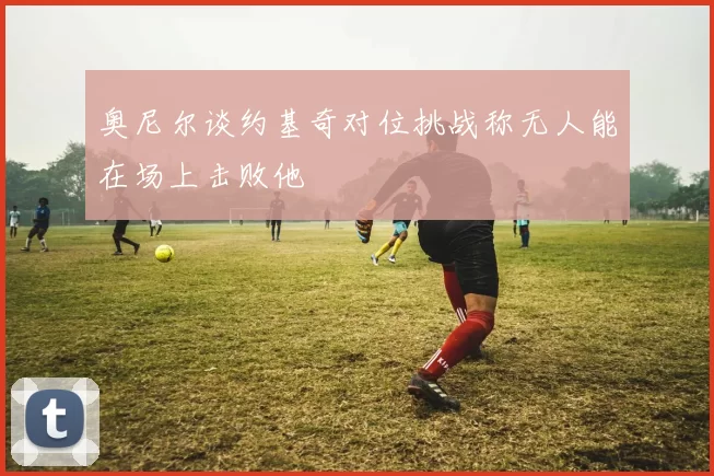 奥尼尔谈约基奇对位挑战称无人能在场上击败他
