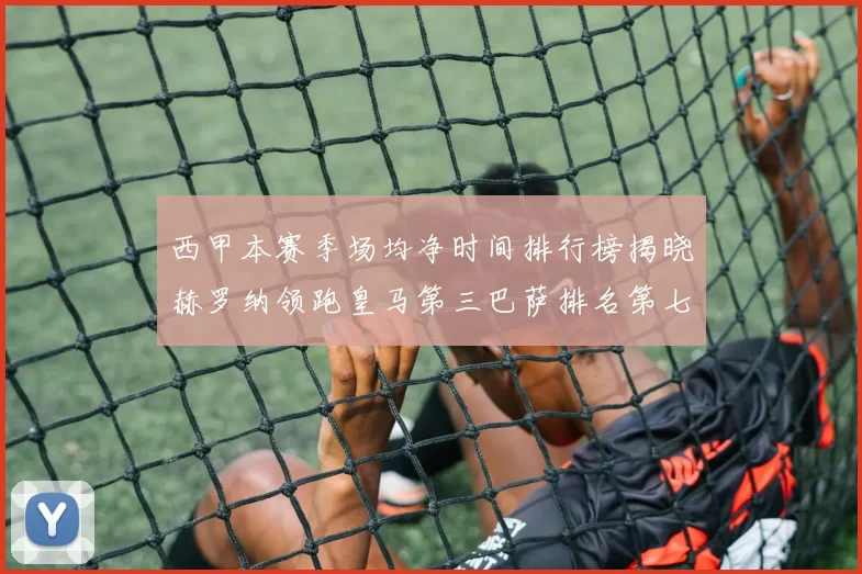 西甲本赛季场均净时间排行榜揭晓赫罗纳领跑皇马第三巴萨排名第七