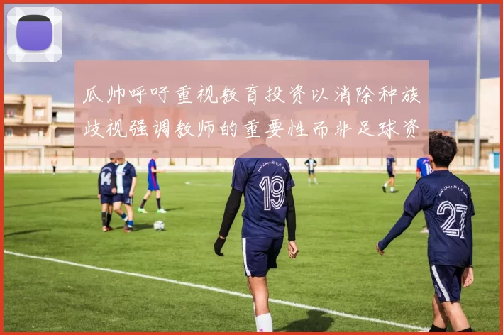 瓜帅呼吁重视教育投资以消除种族歧视强调教师的重要性而非足球资金