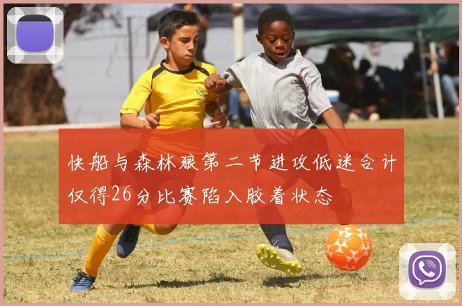 快船与森林狼第二节进攻低迷合计仅得26分比赛陷入胶着状态