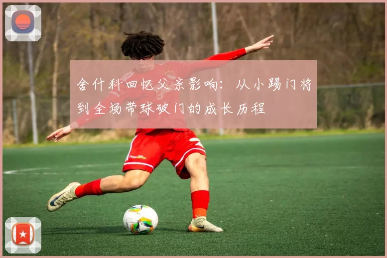 舍什科回忆父亲影响：从小踢门将到全场带球破门的成长历程
