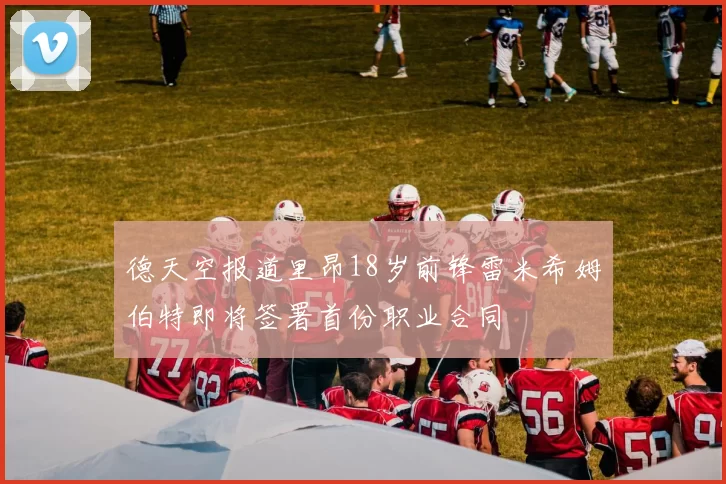 德天空报道里昂18岁前锋雷米希姆伯特即将签署首份职业合同
